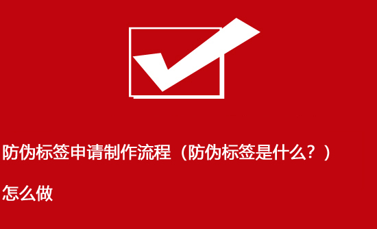防偽標簽申請制作流程（防偽標簽是什么？）怎么做