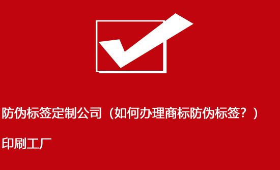 防偽標(biāo)簽定制公司（如何辦理商標(biāo)防偽標(biāo)簽？）印刷工廠